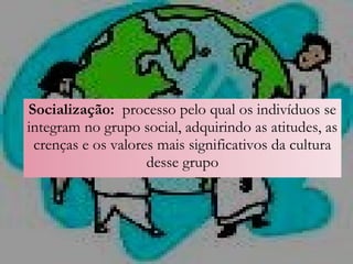 Socialização: processo pelo qual os indivíduos se
integram no grupo social, adquirindo as atitudes, as
crenças e os valores mais significativos da cultura
desse grupo
 