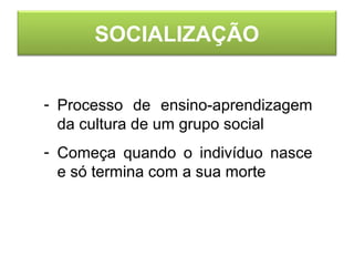 SOCIALIZAÇÃO
- Processo de ensino-aprendizagem
da cultura de um grupo social
- Começa quando o indivíduo nasce
e só termina com a sua morte
 