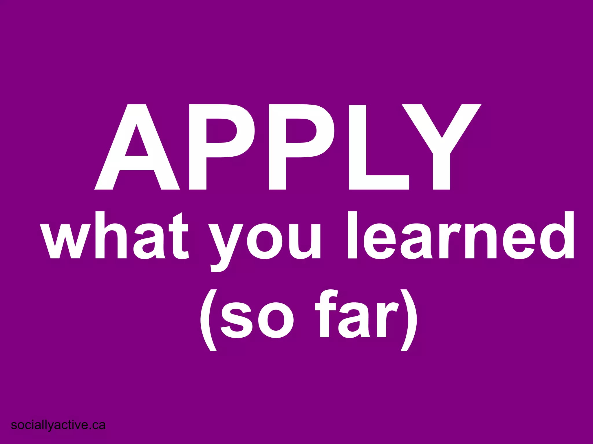 APPLY
     what you learned
         (so far)
sociallyactive.ca
 