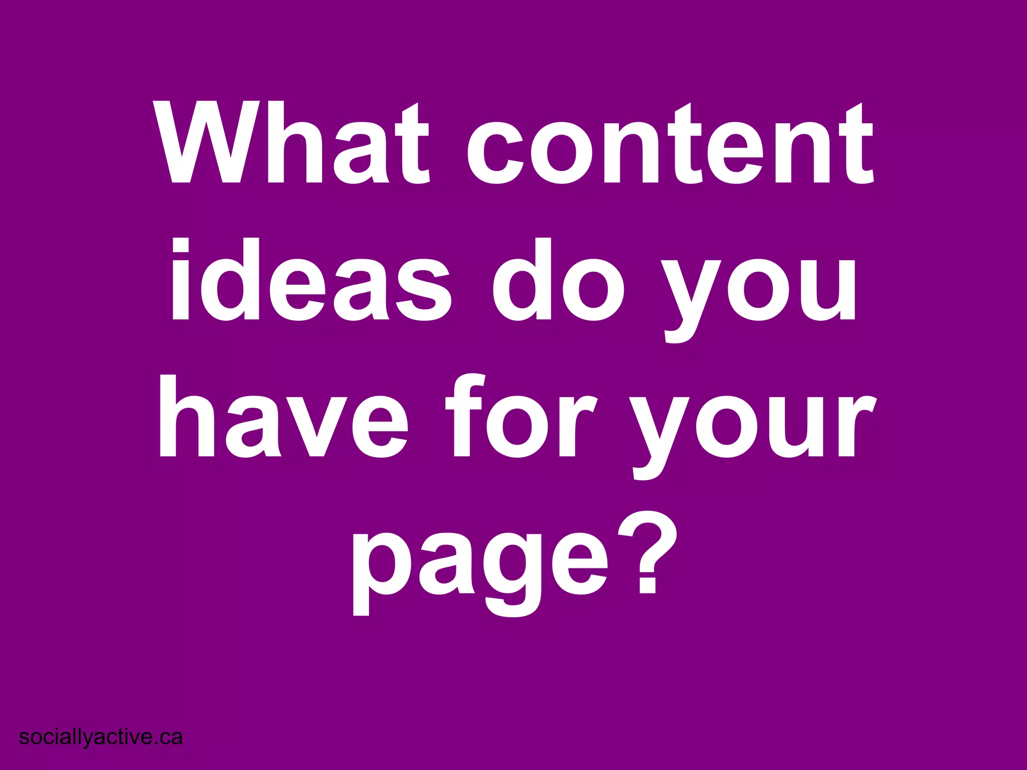 What content
             ideas do you
             have for your
                page?
sociallyactive.ca
 