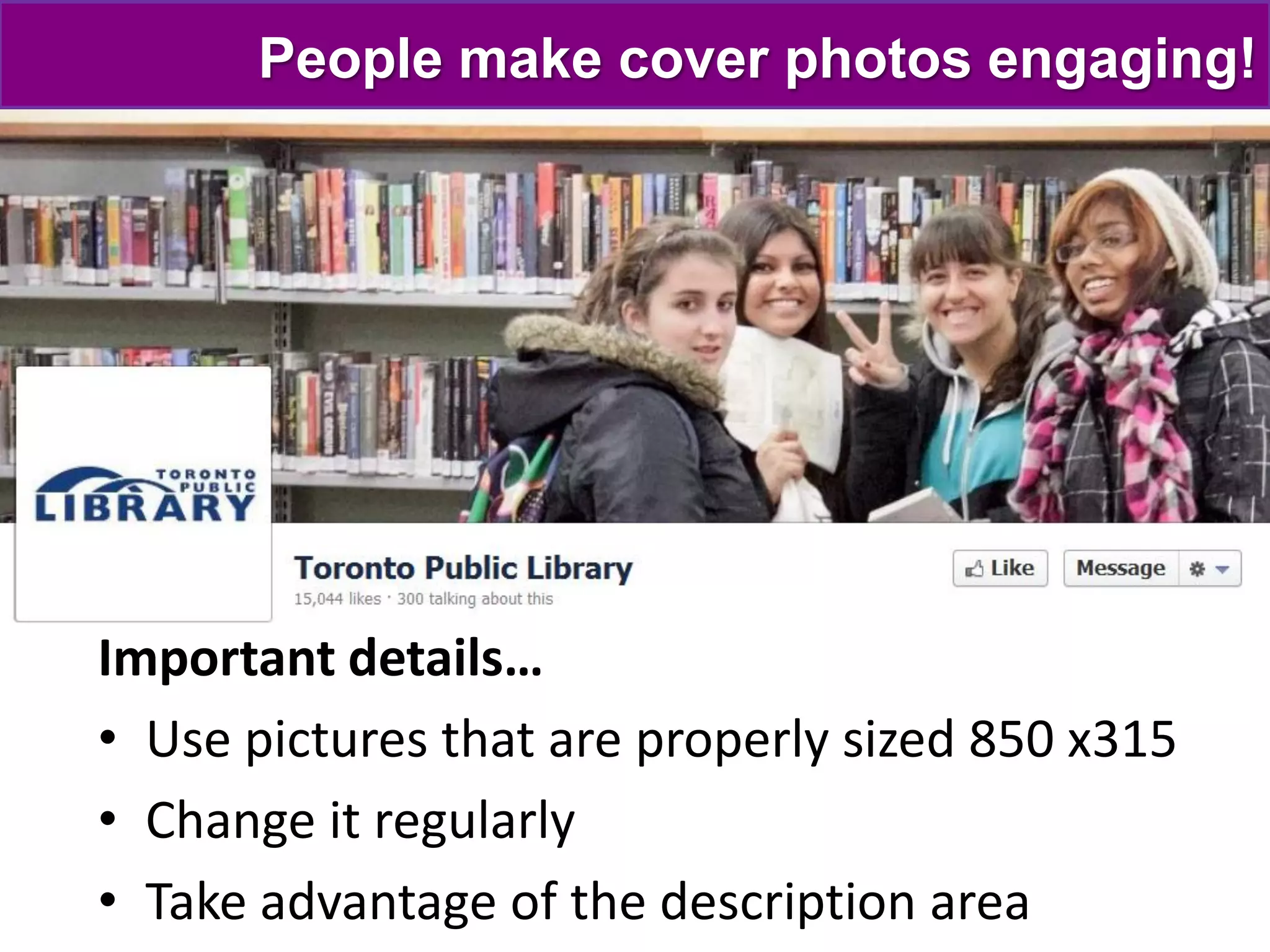 People make cover photos engaging!




Important details…
• Use pictures that are properly sized 850 x315
• Change it regularly
• Take advantage of the description area
 