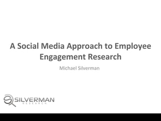 A	
  Social	
  Media	
  Approach	
  to	
  Employee	
  
            Engagement	
  Research	
  
                          	
  
                  Michael	
  Silverman	
  
                             	
  
 
