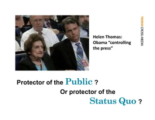 Helen Thomas:
                          Helen Thomas:
                          Obama “controlling 
                          the press”




Protector of the Public ?
               Or protector of the
                         Status Q ?
                         S      Quo
 