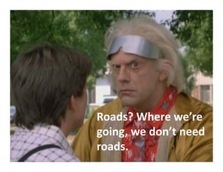 Roads? Where we re 
Roads? Where we’re
going, we don’t need 
roads.
 