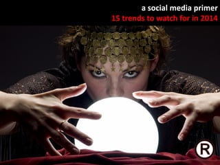a social media primer
15 trends to watch for in 2014

 