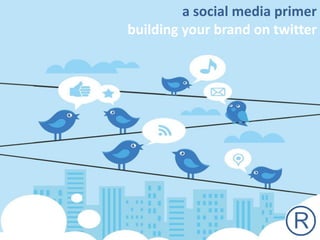 a social media primer
building your brand on twitter
 