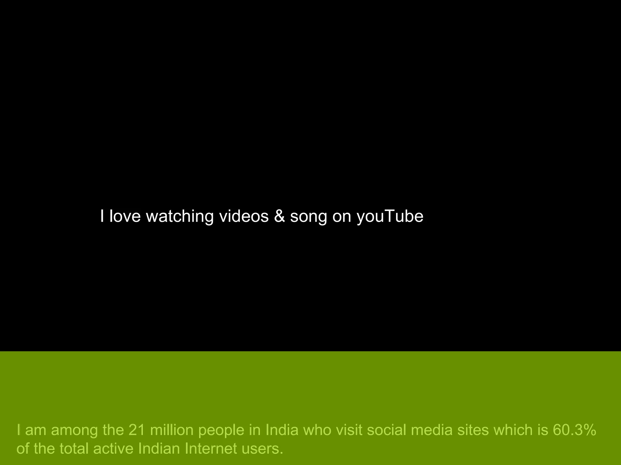 I love watching videos & song on youTube I am among the 21 million people in India who visit social media sites which is 60.3% of the total active Indian Internet users. 