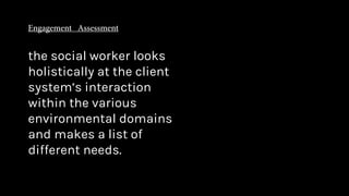 the social worker looks
holistically at the client
system’s interaction
within the various
environmental domains
and makes a list of
different needs.
 