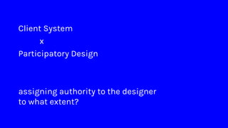 Client System
x
Participatory Design
assigning authority to the designer
to what extent?
 