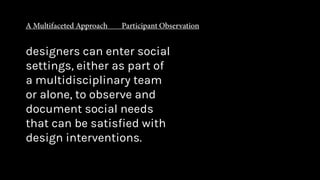 designers can enter social
settings, either as part of
a multidisciplinary team
or alone, to observe and
document social needs
that can be satisfied with
design interventions.
 