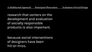research that centers on the
development and evaluation
of socially responsible
products is also important.
because social interventions
of designers have been
hit-or-miss.
 