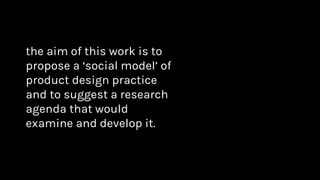 the aim of this work is to
propose a ‘social model’ of
product design practice
and to suggest a research
agenda that would
examine and develop it.
 
