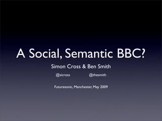A Social, Semantic BBC?
      Simon Cross & Ben Smith
       @sicross             @thesmith


       Futuresonic, Manchester, May 2009
 