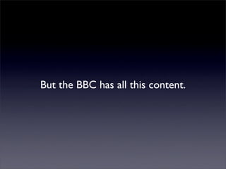 But the BBC has all this content.
 