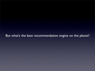 But what’s the best recommendation engine on the planet?
 