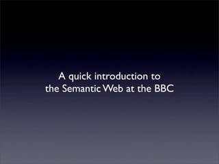 A quick introduction to
the Semantic Web at the BBC
 