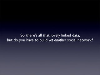 Develop on the Open Stack
Don’t try to own your user’s social graph
 Authenticated links to social networks
    rel=”me” a...