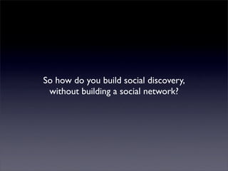 So how do you build social discovery,
 without building a social network?
 