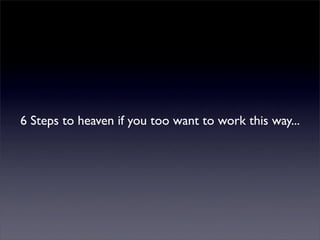 6 Steps to heaven if you too want to work this way...
 