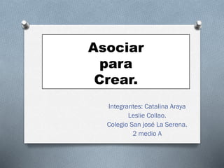 Asociar
para
Crear.
Integrantes: Catalina Araya
Leslie Collao.
Colegio San josé La Serena.
2 medio A
 