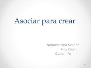 Asociar para crear
Nombre: Brisa Moreno
Nixy Osorio
Curso: 1°c
 
