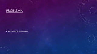 PROBLEMA
• Problemas de iluminación.
 