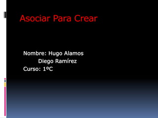 Asociar Para Crear
Nombre: Hugo Alamos
Diego Ramírez
Curso: 1ºC
 