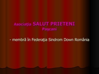 Asociaţia  SALUT PRIETENI  Paşcani   - membră în Federaţia Sindrom Down România 
