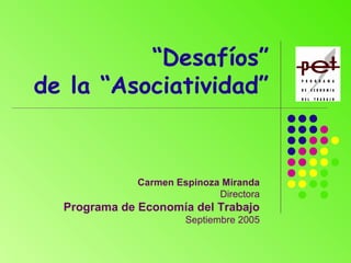 “Desafíos”
de la “Asociatividad”
Carmen Espinoza Miranda
Directora
Programa de Economía del Trabajo
Septiembre 2005
 