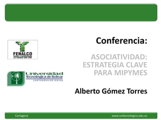Conferencia:
                ASOCIATIVIDAD:
              ESTRATEGIA CLAVE
                 PARA MIPYMES

            Alberto Gómez Torres

Cartagena             www.unitecnologica.edu.co
 