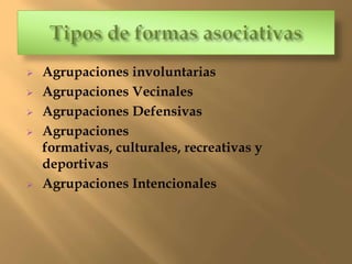    Agrupaciones involuntarias
   Agrupaciones Vecinales
   Agrupaciones Defensivas
   Agrupaciones
    formativas, culturales, recreativas y
    deportivas
   Agrupaciones Intencionales
 