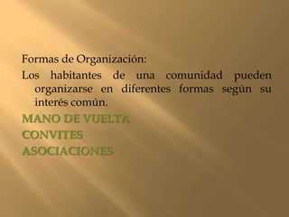 Formas de Organización:
Los habitantes de una comunidad pueden
  organizarse en diferentes formas según su
  interés común.
MANO DE VUELTA
CONVITES
ASOCIACIONES
 