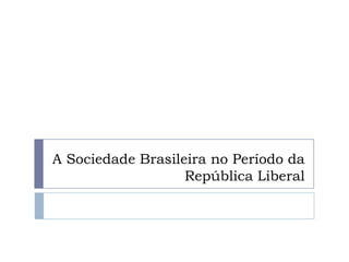 A Sociedade Brasileira no Período da
República Liberal
 