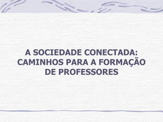 A SOCIEDADE CONECTADA:
CAMINHOS PARA A FORMAÇÃO
     DE PROFESSORES
 