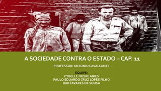 PROFESSOR: ANTONIO CAVALCANTE
EQUIPE:
CYBELLE FREIRE AIRES
PAULO EDUARDO CRUZ LOPES FILHO
IURITAVARES DE SOUSA
A SOCIEDADE CONTRA O ESTADO – CAP. 11
 