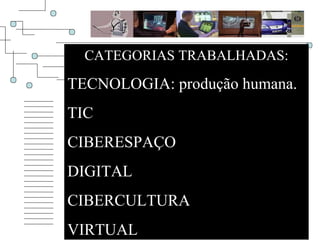 CATEGORIAS TRABALHADAS: TECNOLOGIA: produção humana. TIC CIBERESPAÇO DIGITAL CIBERCULTURA VIRTUAL 