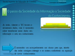 As redes, internet e TIC trocam e armazenam dados, mas é necessário saber transformar esses dados em informação e esta em conhecimento. É necessário um acompanhamento aos alunos para que, através  das redes consigam interagir e se sintam confortáveis na aquisição  de novos conhecimentos. Escola Superior de Educação de Coimbra Projecto e-Inovar Formaç ão de Professores 