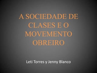 A SOCIEDADE DE
CLASES E O
MOVEMENTO
OBREIRO
Leti Torres y Jenny Blanco
 
