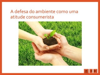 A defesa do ambiente como uma
atitude consumerista
 
