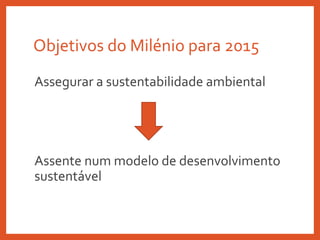 Objetivos do Milénio para 2015
Assegurar a sustentabilidade ambiental
Assente num modelo de desenvolvimento
sustentável
 
