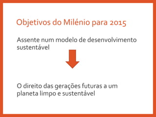 Objetivos do Milénio para 2015
Assente num modelo de desenvolvimento
sustentável
O direito das gerações futuras a um
planeta limpo e sustentável
 