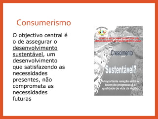 Consumerismo
O objectivo central é
o de assegurar o
desenvolvimento
sustentável, um
desenvolvimento
que satisfazendo as
necessidades
presentes, não
comprometa as
necessidades
futuras
 