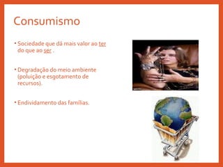 Consumismo
• Sociedade que dá mais valor ao ter
do que ao ser .
• Degradação do meio ambiente
(poluição e esgotamento de
recursos).
• Endividamento das famílias.
 
