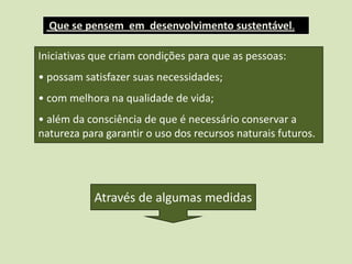  Que se pensem  em  desenvolvimento sustentável.Iniciativas que criam condições para que as pessoas: possam satisfazer suas necessidades;