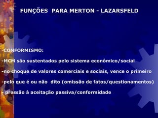   CONFORMISMO: -MCM são sustentados pelo sistema econômico/social -no choque de valores comerciais e sociais, vence o primeiro -pelo que é ou não  dito (omissão de fatos/questionamentos) - pressão à aceitação passiva/conformidade     FUNÇÕES  PARA MERTON - LAZARSFELD 