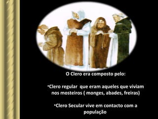 O Clero era composto pelo:
•Clero regular que eram aqueles que viviam
nos mosteiros ( monges, abades, freiras)
•Clero Secular vive em contacto com a
população
 