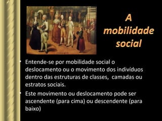 • Entende-se por mobilidade social o
deslocamento ou o movimento dos indivíduos
dentro das estruturas de classes, camadas ou
estratos sociais.
• Este movimento ou deslocamento pode ser
ascendente (para cima) ou descendente (para
baixo)
 
