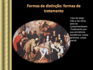 -Uso do beija-
mão e da vénia
para se
cumprimentarem
-Tratamento por
sua eminência,
excelência; vossa
senhoria; vossa
mercê
 