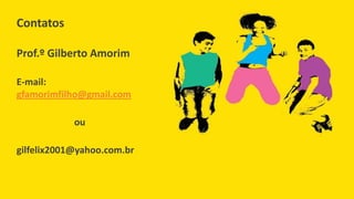 Contatos
Prof.º Gilberto Amorim
E-mail:
gfamorimfilho@gmail.com
ou
gilfelix2001@yahoo.com.br
 