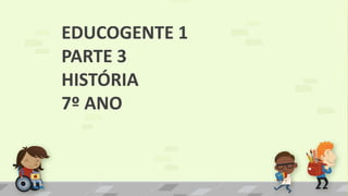 EDUCOGENTE 1
PARTE 3
HISTÓRIA
7º ANO
 